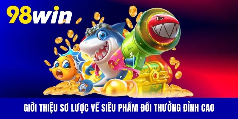 Giới thiệu sơ lược về siêu phẩm đổi thưởng đỉnh cao